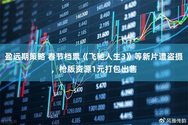 盈远期策略 春节档票《飞驰人生3》等新片遭盗摄，枪版资源1元打包出售