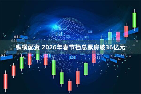 纵横配资 2026年春节档总票房破36亿元