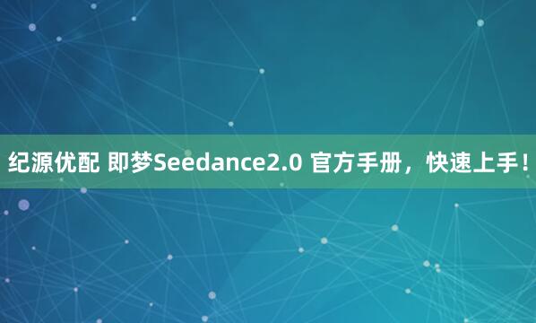纪源优配 即梦Seedance2.0 官方手册，快速上手！