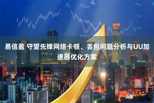 易信盈 守望先锋网络卡顿、丢包问题分析与UU加速器优化方案