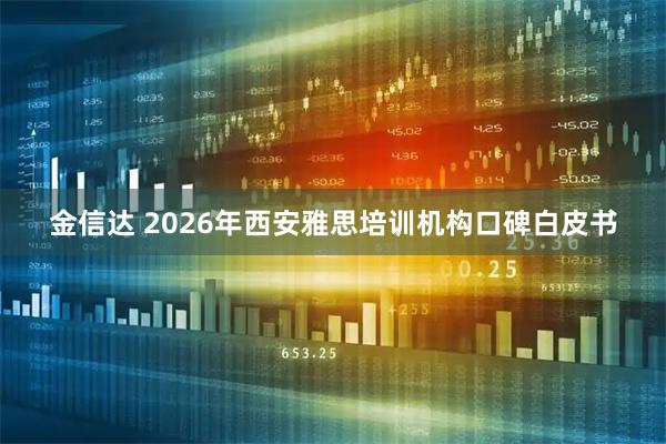 金信达 2026年西安雅思培训机构口碑白皮书
