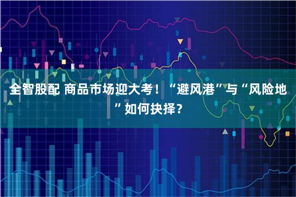 全智股配 商品市场迎大考！“避风港”与“风险地”如何抉择？