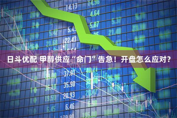 日斗优配 甲醇供应“命门”告急！开盘怎么应对？