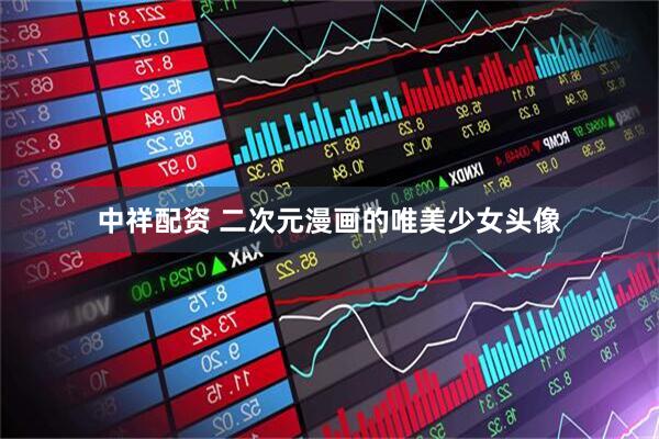 中祥配资 二次元漫画的唯美少女头像
