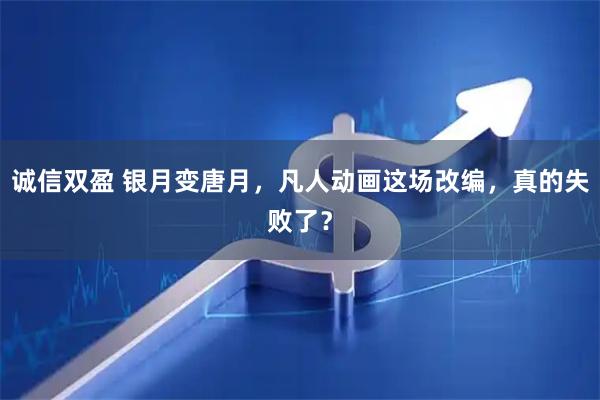 诚信双盈 银月变唐月，凡人动画这场改编，真的失败了？