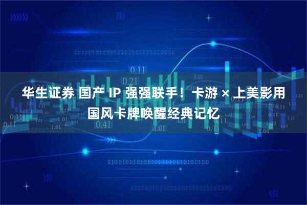 华生证券 国产 IP 强强联手！卡游 × 上美影用国风卡牌唤醒经典记忆