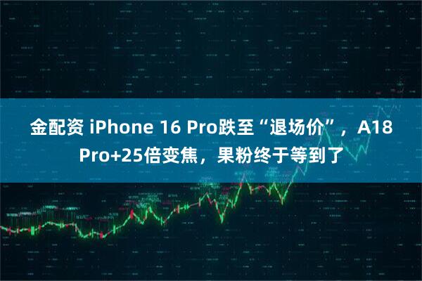 金配资 iPhone 16 Pro跌至“退场价”，A18Pro+25倍变焦，果粉终于等到了