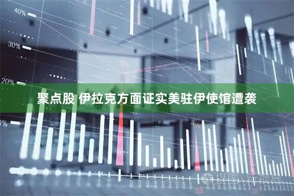 聚点股 伊拉克方面证实美驻伊使馆遭袭