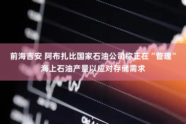 前海吉安 阿布扎比国家石油公司称正在“管理”海上石油产量以应对存储需求