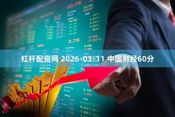 杠杆配资网 2026-03-11 中国财经60分