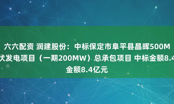 六六配资 润建股份：中标保定市阜平县晶晖500MW光伏发电项目（一期200MW）总承包项目 中标金额8.4亿元