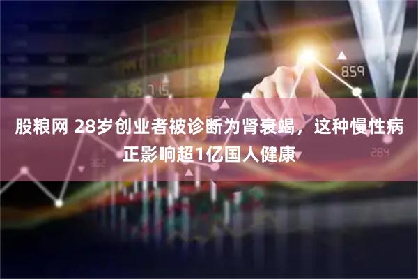 股粮网 28岁创业者被诊断为肾衰竭，这种慢性病正影响超1亿国人健康