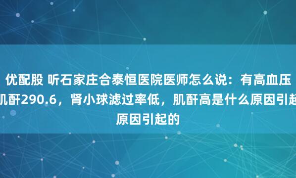 优配股 听石家庄合泰恒医院医师怎么说：有高血压，肌酐290.6，肾小球滤过率低，肌酐高是什么原因引起的