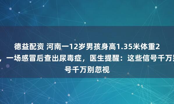 德益配资 河南一12岁男孩身高1.35米体重26公斤，一场感冒后查出尿毒症，医生提醒：这些信号千万别忽视