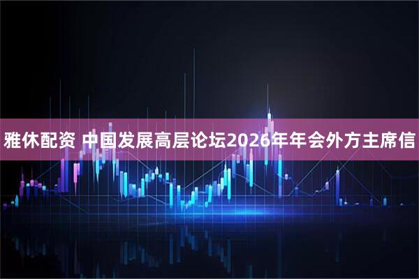 雅休配资 中国发展高层论坛2026年年会外方主席信