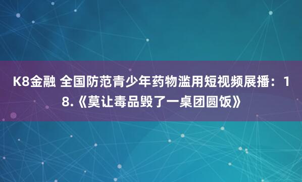 K8金融 全国防范青少年药物滥用短视频展播：18.《莫让毒品毁了一桌团圆饭》