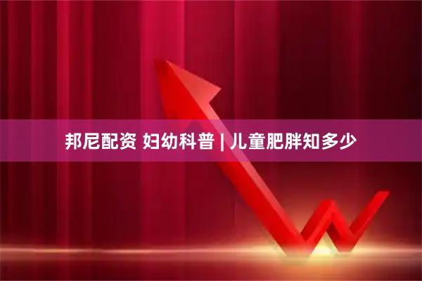 邦尼配资 妇幼科普 | 儿童肥胖知多少