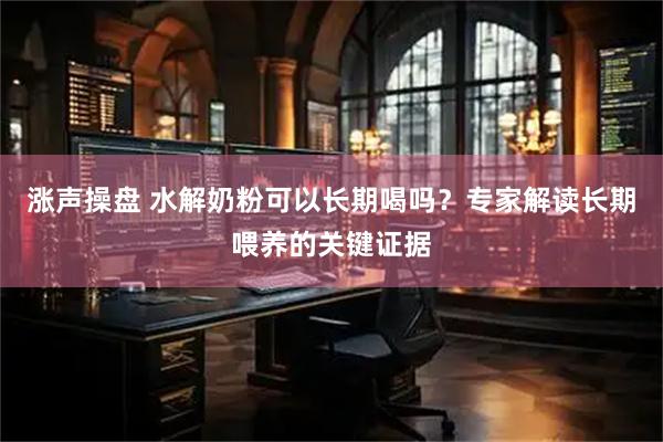 涨声操盘 水解奶粉可以长期喝吗？专家解读长期喂养的关键证据