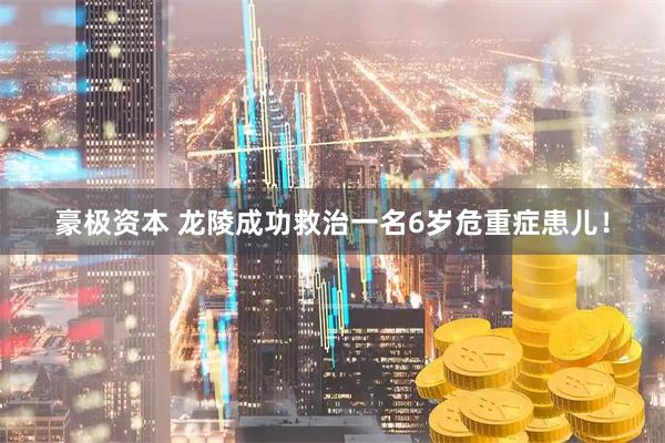 豪极资本 龙陵成功救治一名6岁危重症患儿！