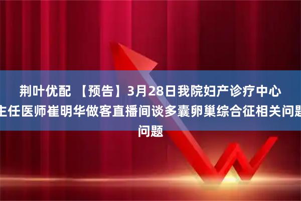 荆叶优配 【预告】3月28日我院妇产诊疗中心主任医师崔明华做客直播间谈多囊卵巢综合征相关问题
