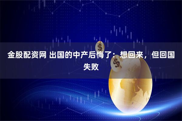 金股配资网 出国的中产后悔了：想回来，但回国失败