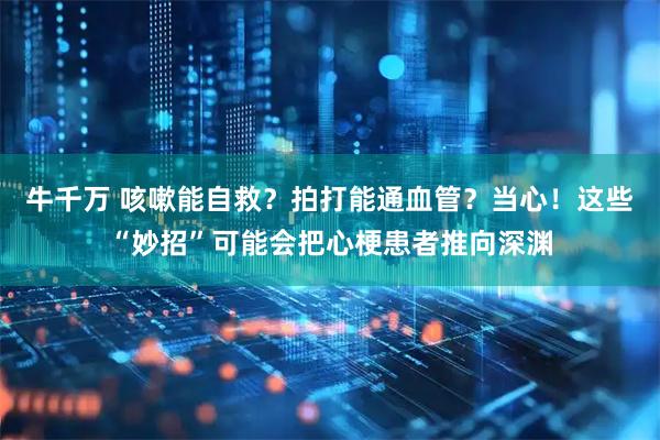 牛千万 咳嗽能自救？拍打能通血管？当心！这些“妙招”可能会把心梗患者推向深渊