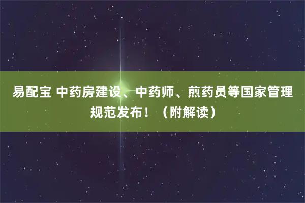 易配宝 中药房建设、中药师、煎药员等国家管理规范发布！（附解读）