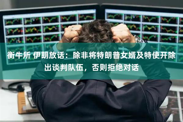 衡牛所 伊朗放话：除非将特朗普女婿及特使开除出谈判队伍，否则拒绝对话
