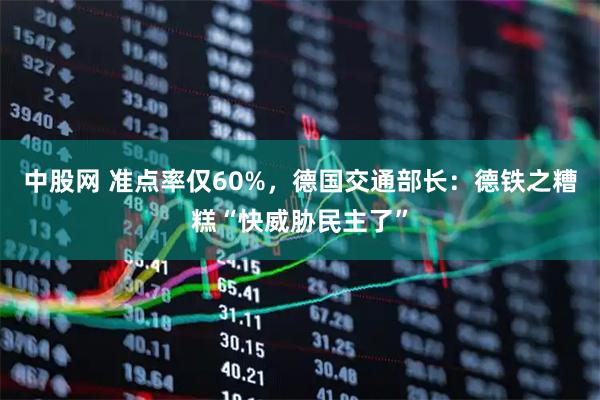 中股网 准点率仅60%，德国交通部长：德铁之糟糕“快威胁民主了”