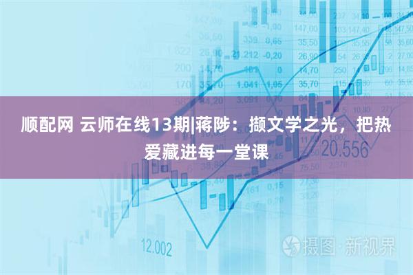 顺配网 云师在线13期|蒋陟：撷文学之光，把热爱藏进每一堂课