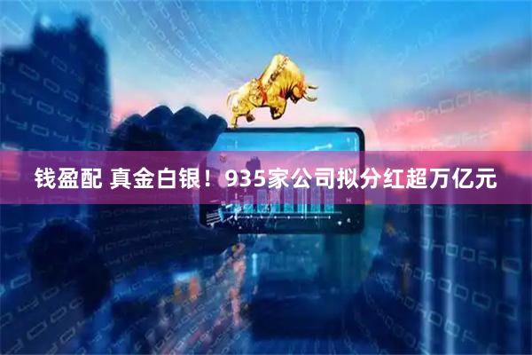 钱盈配 真金白银！935家公司拟分红超万亿元