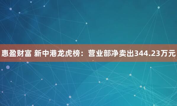 惠盈财富 新中港龙虎榜：营业部净卖出344.23万元