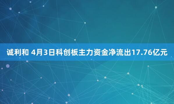 诚利和 4月3日科创板主力资金净流出17.76亿元