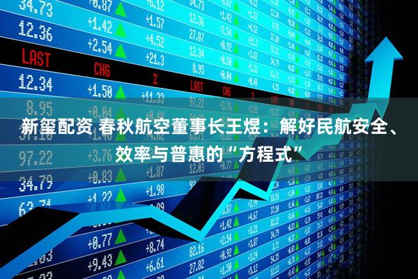 新玺配资 春秋航空董事长王煜：解好民航安全、效率与普惠的“方程式”
