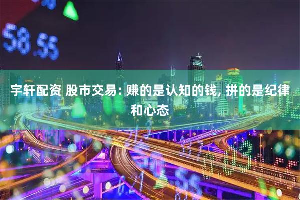 宇轩配资 股市交易: 赚的是认知的钱, 拼的是纪律和心态