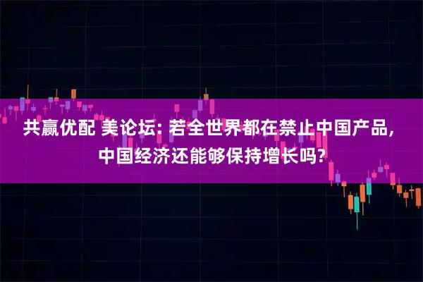 共赢优配 美论坛: 若全世界都在禁止中国产品, 中国经济还能够保持增长吗?