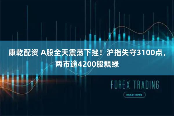 康乾配资 A股全天震荡下挫！沪指失守3100点，两市逾4200股飘绿