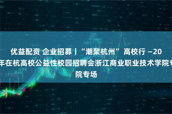 优益配资 企业招募丨“潮聚杭州” 高校行 —2026年在杭高校公益性校园招聘会浙江商业职业技术学院专场