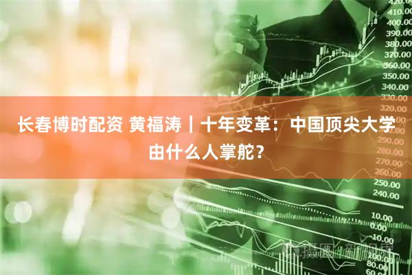 长春博时配资 黄福涛｜十年变革：中国顶尖大学由什么人掌舵？