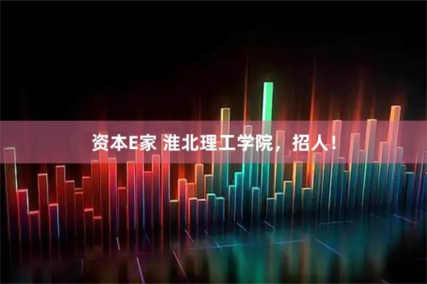 资本E家 淮北理工学院，招人！