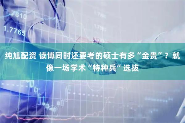 纯旭配资 读博同时还要考的硕士有多“金贵”？就像一场学术“特种兵”选拔