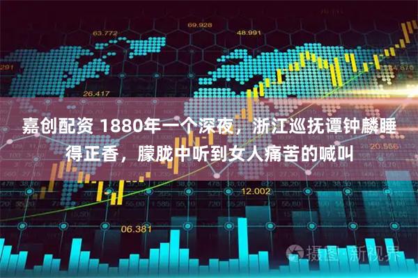 嘉创配资 1880年一个深夜，浙江巡抚谭钟麟睡得正香，朦胧中听到女人痛苦的喊叫