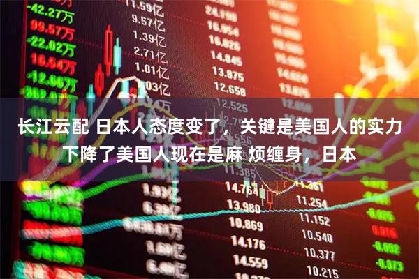 长江云配 日本人态度变了，关键是美国人的实力下降了美国人现在是麻 烦缠身，日本