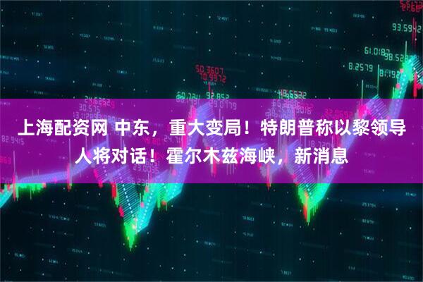 上海配资网 中东，重大变局！特朗普称以黎领导人将对话！霍尔木兹海峡，新消息