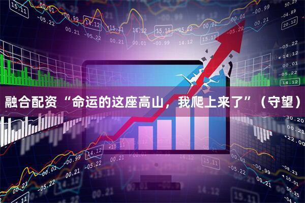 融合配资 “命运的这座高山，我爬上来了”（守望）