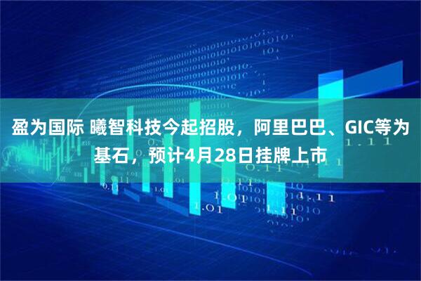 盈为国际 曦智科技今起招股，阿里巴巴、GIC等为基石，预计4月28日挂牌上市