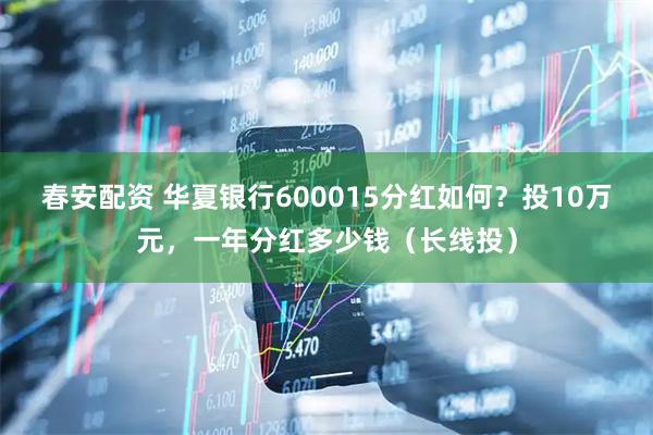 春安配资 华夏银行600015分红如何？投10万元，一年分红多少钱（长线投）