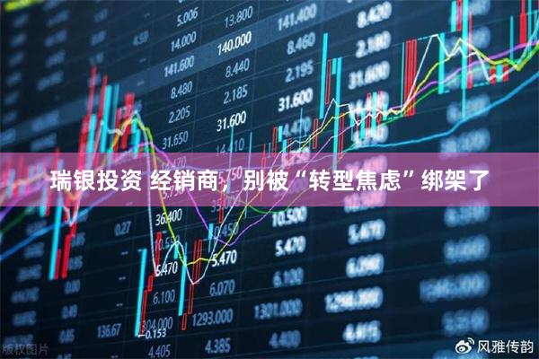 瑞银投资 经销商，别被“转型焦虑”绑架了