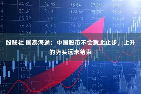 股联社 国泰海通：中国股市不会就此止步，上升的势头远未结束