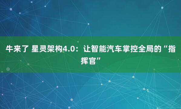 牛来了 星灵架构4.0：让智能汽车掌控全局的“指挥官”